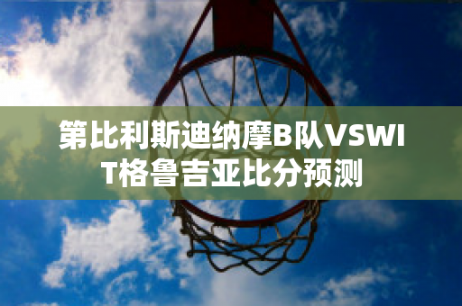 第比利斯迪纳摩B队VSWIT格鲁吉亚比分预测