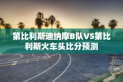 第比利斯迪纳摩B队VS第比利斯火车头比分预测