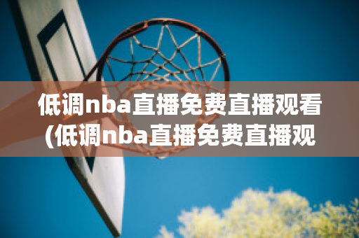 低调nba直播免费直播观看(低调nba直播免费直播观看)