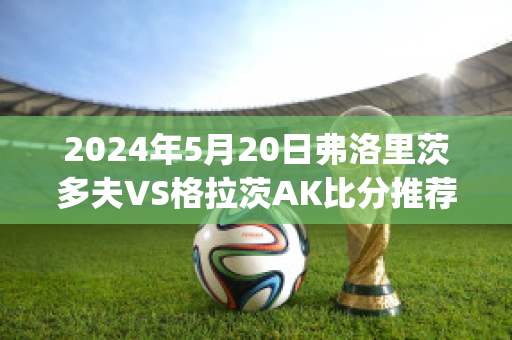 2024年5月20日弗洛里茨多夫VS格拉茨AK比分推荐(弗里格诺)