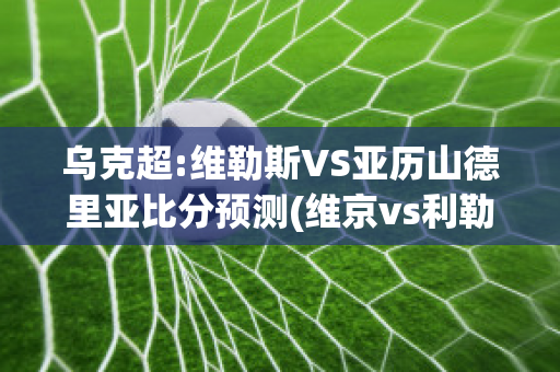 乌克超:维勒斯VS亚历山德里亚比分预测(维京vs利勒斯特)