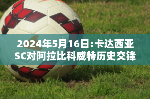 2024年5月16日:卡达西亚SC对阿拉比科威特历史交锋