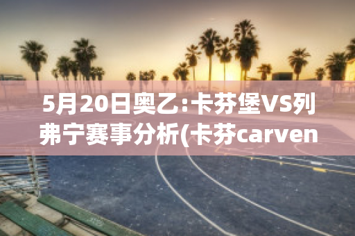 5月20日奥乙:卡芬堡VS列弗宁赛事分析(卡芬carven)