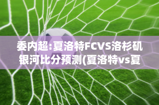 委内超:夏洛特FCVS洛杉矶银河比分预测(夏洛特vs夏洛特)