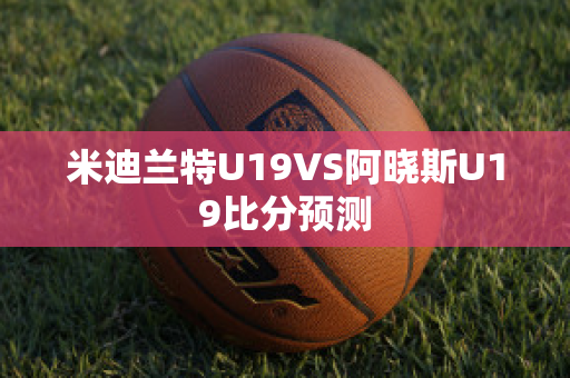 米迪兰特U19VS阿晓斯U19比分预测