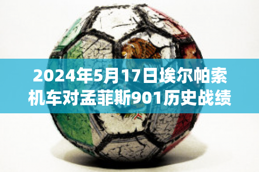 2024年5月17日埃尔帕索机车对孟菲斯901历史战绩(美国埃尔帕索)