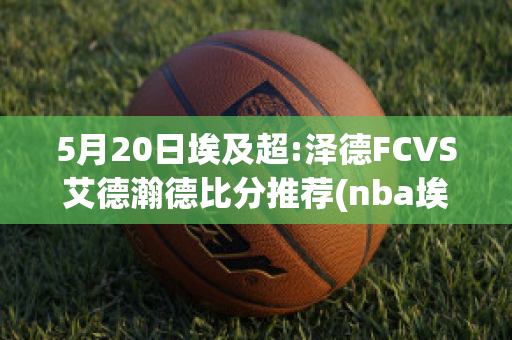 5月20日埃及超:泽德FCVS艾德瀚德比分推荐(nba埃泽利)