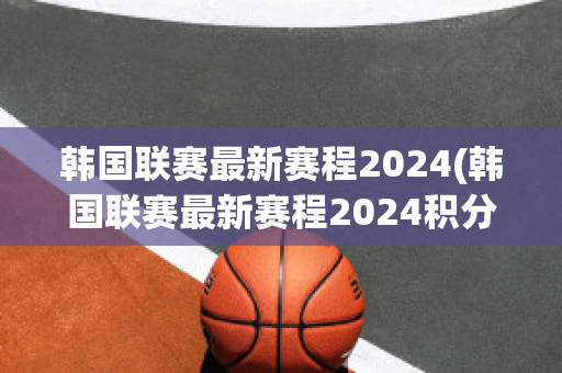 韩国联赛最新赛程2024(韩国联赛最新赛程2024积分榜)