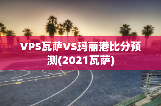 VPS瓦萨VS玛丽港比分预测(2021瓦萨)