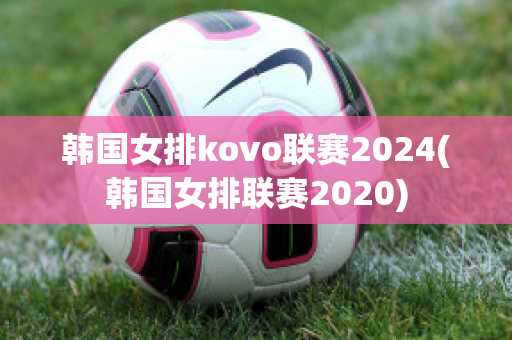 韩国女排kovo联赛2024(韩国女排联赛2020)