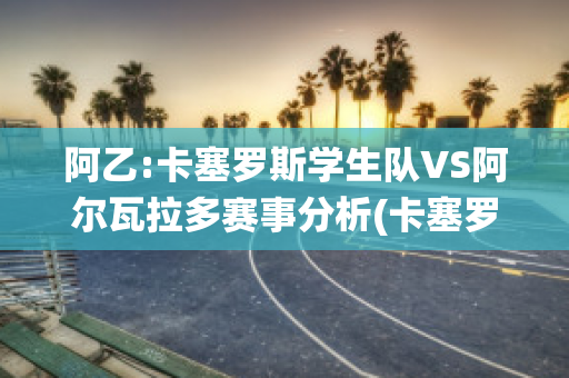 阿乙:卡塞罗斯学生队VS阿尔瓦拉多赛事分析(卡塞罗斯战役)