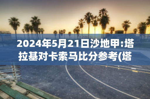 2024年5月21日沙地甲:塔拉基对卡索马比分参考(塔卡拉玛干沙漠)