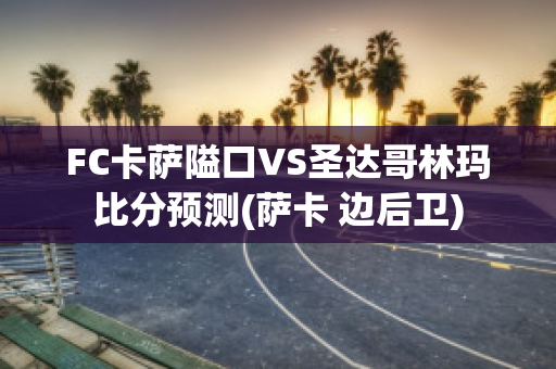 FC卡萨隘口VS圣达哥林玛比分预测(萨卡 边后卫)