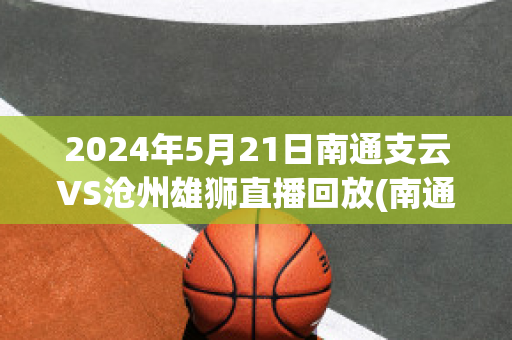 2024年5月21日南通支云VS沧州雄狮直播回放(南通支云足球俱乐部官方微博)