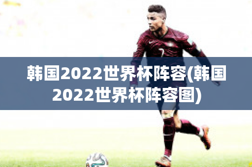 韩国2022世界杯阵容(韩国2022世界杯阵容图)