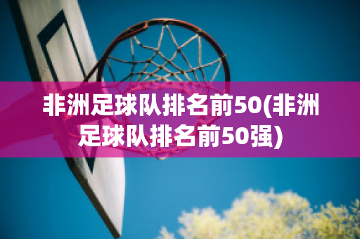 非洲足球队排名前50(非洲足球队排名前50强)