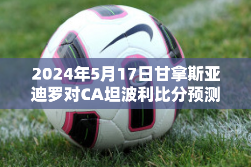 2024年5月17日甘拿斯亚迪罗对CA坦波利比分预测