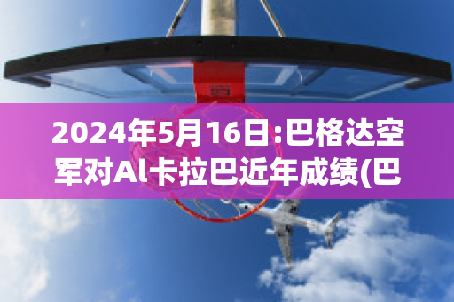 2024年5月16日:巴格达空军对Al卡拉巴近年成绩(巴格达空军足球俱乐部)