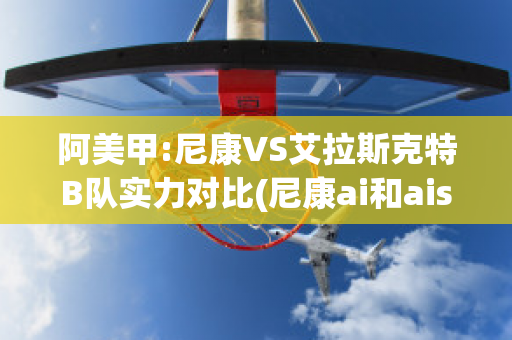 阿美甲:尼康VS艾拉斯克特B队实力对比(尼康ai和ais)