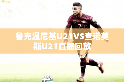 鲁克温尼基U21VS查诺莫斯U21直播回放