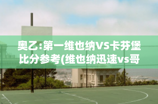 奥乙:第一维也纳VS卡芬堡比分参考(维也纳迅速vs哥本哈根直播)