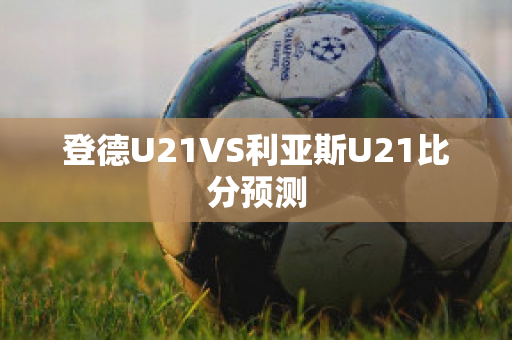 登德U21VS利亚斯U21比分预测