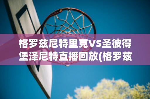 格罗兹尼特里克VS圣彼得堡泽尼特直播回放(格罗兹尼特里克vs索契)