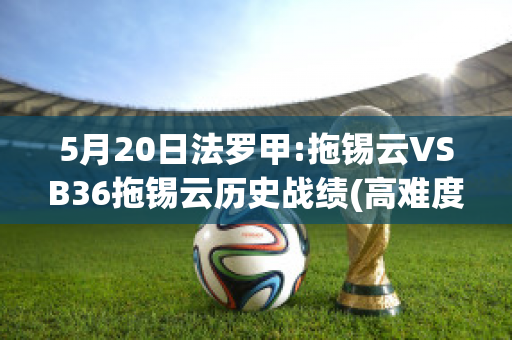 5月20日法罗甲:拖锡云VSB36拖锡云历史战绩(高难度的拖锡技巧)