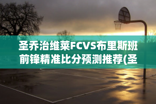 圣乔治维莱FCVS布里斯班前锋精准比分预测推荐(圣乔治维拉翁vs格兰奇)