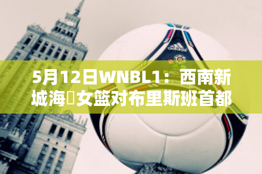 5月12日WNBL1：西南新城海盜女篮对布里斯班首都女篮球员数据