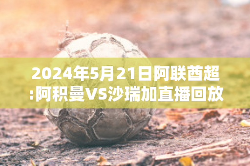 2024年5月21日阿联酋超:阿积曼VS沙瑞加直播回放