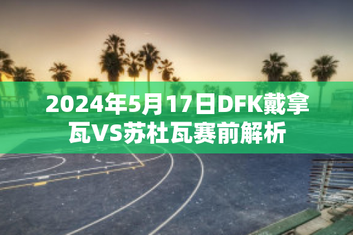 2024年5月17日DFK戴拿瓦VS苏杜瓦赛前解析