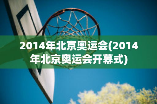 2014年北京奥运会(2014年北京奥运会开幕式)