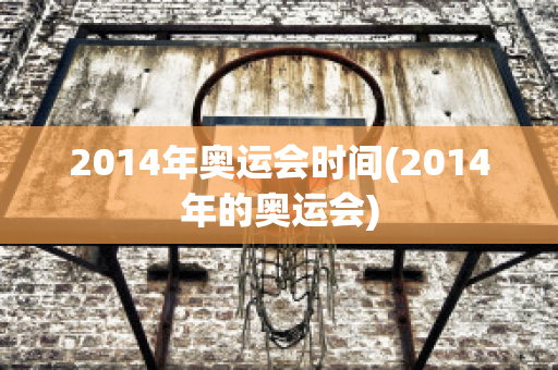 2014年奥运会时间(2014年的奥运会)