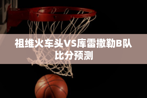 祖维火车头VS库雷撒勒B队比分预测