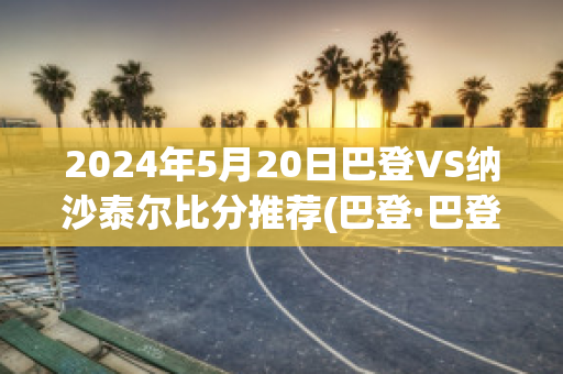 2024年5月20日巴登VS纳沙泰尔比分推荐(巴登·巴登)