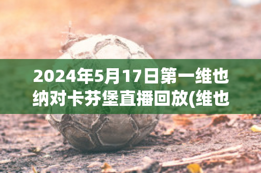 2024年5月17日第一维也纳对卡芬堡直播回放(维也纳vs)