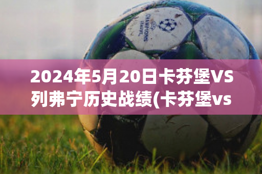 2024年5月20日卡芬堡VS列弗宁历史战绩(卡芬堡vs帕兴青年)