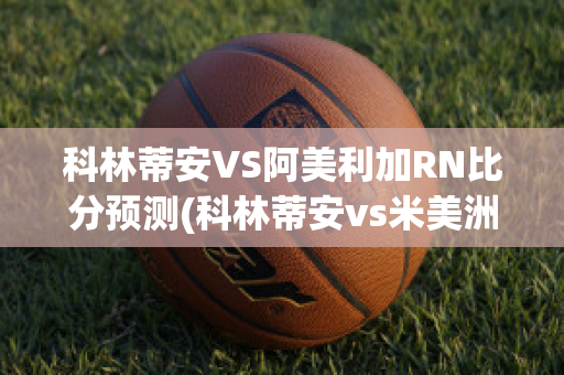 科林蒂安VS阿美利加RN比分预测(科林蒂安vs米美洲)