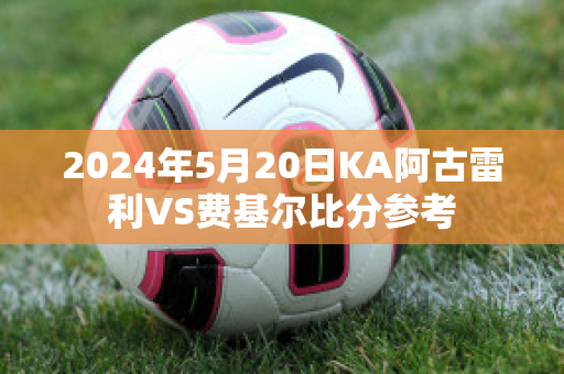 2024年5月20日KA阿古雷利VS费基尔比分参考