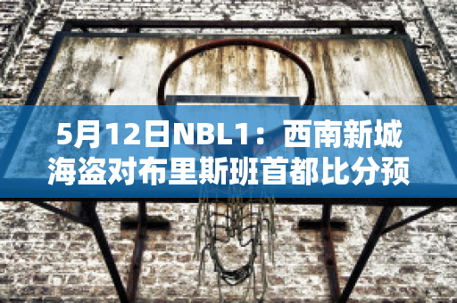 5月12日NBL1：西南新城海盗对布里斯班首都比分预测推荐