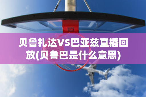 贝鲁扎达VS巴亚兹直播回放(贝鲁巴是什么意思)