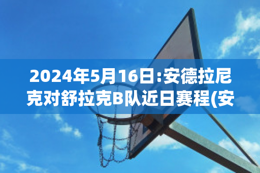 2024年5月16日:安德拉尼克对舒拉克B队近日赛程(安德拉德vs舍甫琴科)