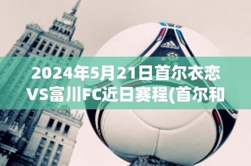 2024年5月21日首尔衣恋VS富川FC近日赛程(首尔和富川)