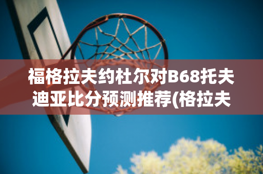 福格拉夫约杜尔对B68托夫迪亚比分预测推荐(格拉夫对福伦丹比分预测)