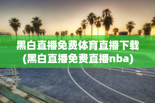 黑白直播免费体育直播下载(黑白直播免费直播nba)