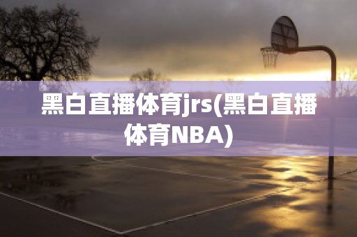 黑白直播体育jrs(黑白直播体育NBA)