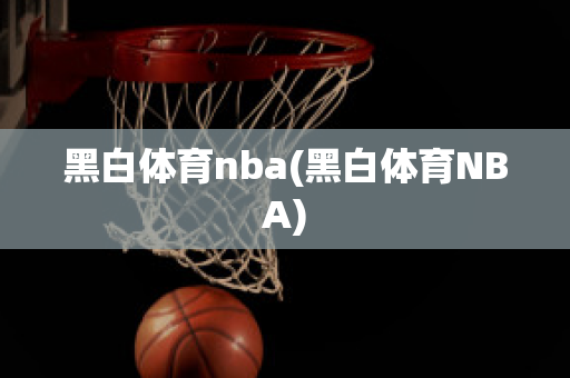 黑白体育nba(黑白体育NBA)