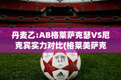 丹麦乙:AB格莱萨克瑟VS尼克宾实力对比(格莱美萨克斯)