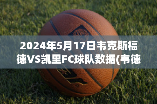 2024年5月17日韦克斯福德VS凯里FC球队数据(韦德去克利夫兰)